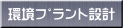 環境ﾌﾟﾗﾝﾄ設計